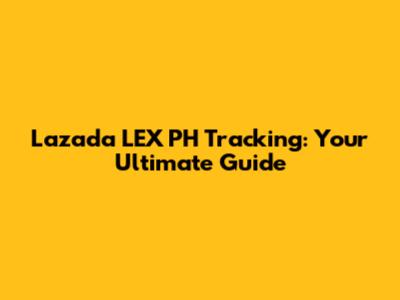 Lazada LEX PH Tracking: Your Ultimate Guide