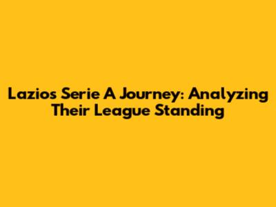 Lazio's Serie A Journey: Analyzing Their League Standing