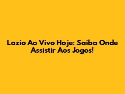 Lazio Ao Vivo Hoje: Saiba Onde Assistir Aos Jogos!