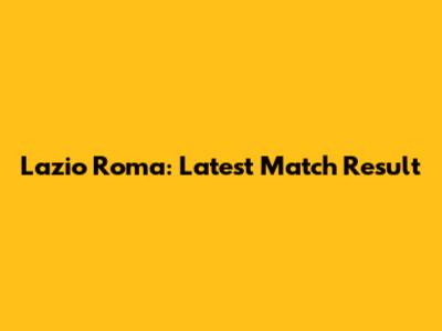 Lazio Roma: Latest Match Result