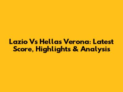 Lazio Vs Hellas Verona: Latest Score, Highlights & Analysis