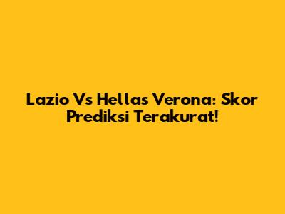 Lazio Vs Hellas Verona: Skor Prediksi Terakurat!