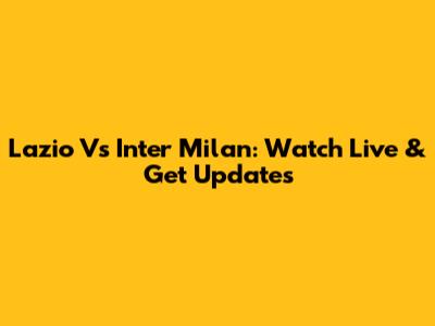 Lazio Vs Inter Milan: Watch Live & Get Updates