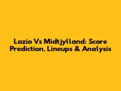 Lazio Vs Midtjylland: Score Prediction, Lineups & Analysis