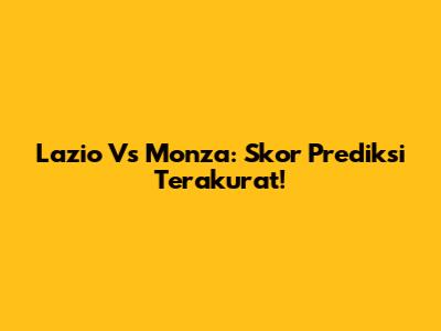 Lazio Vs Monza: Skor Prediksi Terakurat!