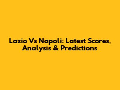 Lazio Vs Napoli: Latest Scores, Analysis & Predictions