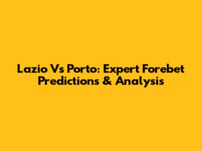 Lazio Vs Porto: Expert Forebet Predictions & Analysis