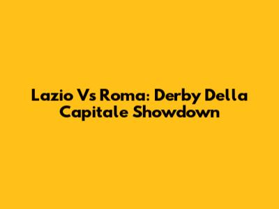 Lazio Vs Roma: Derby Della Capitale Showdown