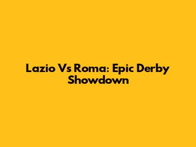 Lazio Vs Roma: Epic Derby Showdown
