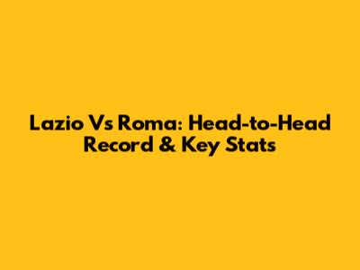 Lazio Vs Roma: Head-to-Head Record & Key Stats
