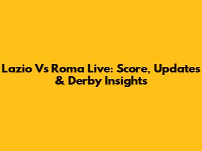 Lazio Vs Roma Live: Score, Updates & Derby Insights