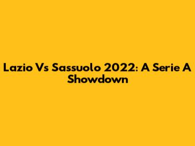 Lazio Vs Sassuolo 2022: A Serie A Showdown