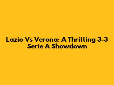 Lazio Vs Verona: A Thrilling 3-3 Serie A Showdown