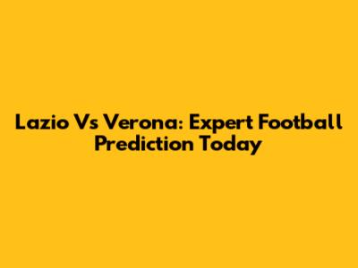 Lazio Vs Verona: Expert Football Prediction Today