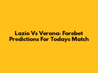 Lazio Vs Verona: Forebet Predictions For Today's Match