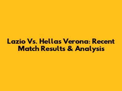 Lazio Vs. Hellas Verona: Recent Match Results & Analysis