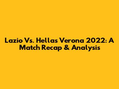 Lazio Vs. Hellas Verona 2022: A Match Recap & Analysis