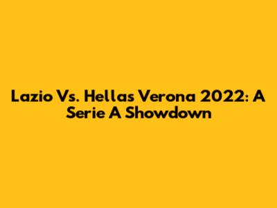 Lazio Vs. Hellas Verona 2022: A Serie A Showdown
