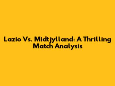 Lazio Vs. Midtjylland: A Thrilling Match Analysis