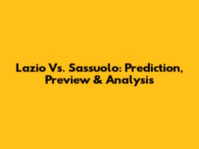 Lazio Vs. Sassuolo: Prediction, Preview & Analysis