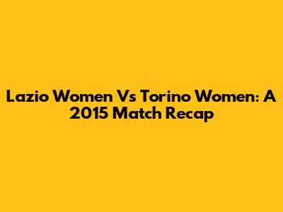 Lazio Women Vs Torino Women: A 2015 Match Recap