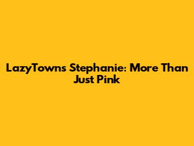 LazyTown's Stephanie: More Than Just Pink