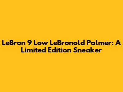 LeBron 9 Low LeBronold Palmer: A Limited Edition Sneaker