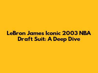 LeBron James' Iconic 2003 NBA Draft Suit: A Deep Dive