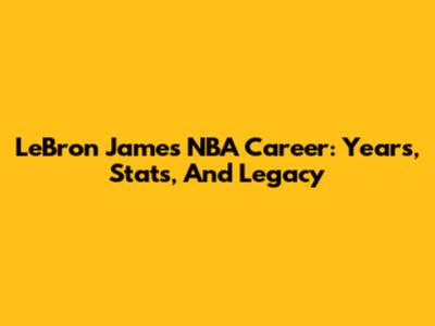LeBron James' NBA Career: Years, Stats, And Legacy