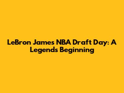 LeBron James' NBA Draft Day: A Legend's Beginning