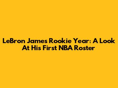 LeBron James' Rookie Year: A Look At His First NBA Roster