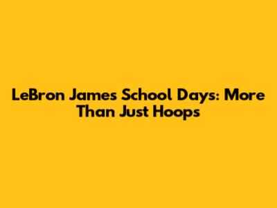 LeBron James' School Days: More Than Just Hoops