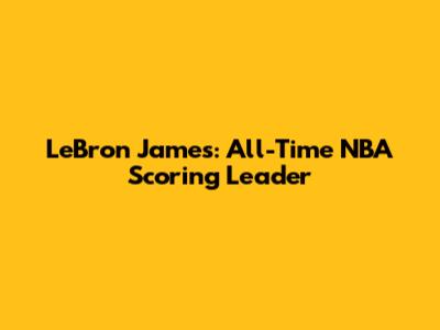 LeBron James: All-Time NBA Scoring Leader