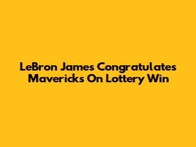 LeBron James Congratulates Mavericks On Lottery Win