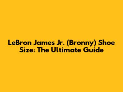 LeBron James Jr. (Bronny) Shoe Size: The Ultimate Guide