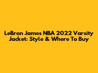 LeBron James NBA 2022 Varsity Jacket: Style & Where To Buy