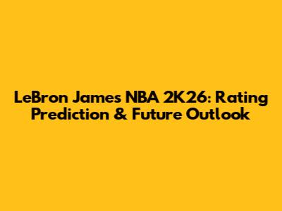 LeBron James NBA 2K26: Rating Prediction & Future Outlook