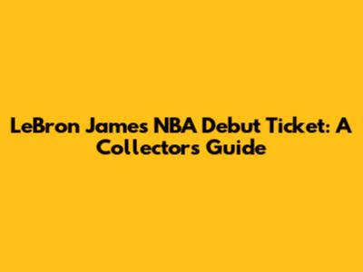 LeBron James NBA Debut Ticket: A Collector's Guide