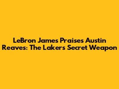 LeBron James Praises Austin Reaves: The Lakers' Secret Weapon