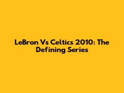 LeBron Vs Celtics 2010: The Defining Series