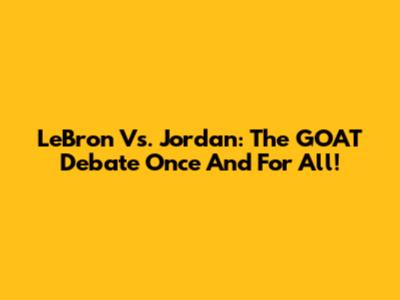 LeBron Vs. Jordan: The GOAT Debate Once And For All!