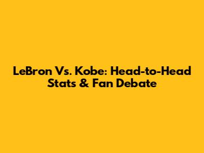 LeBron Vs. Kobe: Head-to-Head Stats & Fan Debate