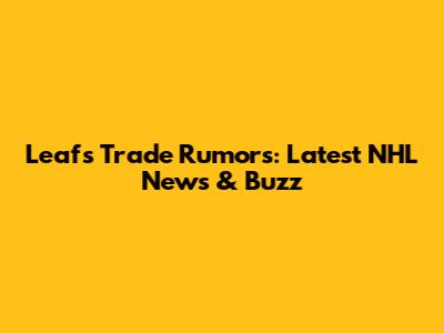 Leafs Trade Rumors: Latest NHL News & Buzz