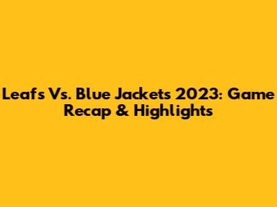 Leafs Vs. Blue Jackets 2023: Game Recap & Highlights