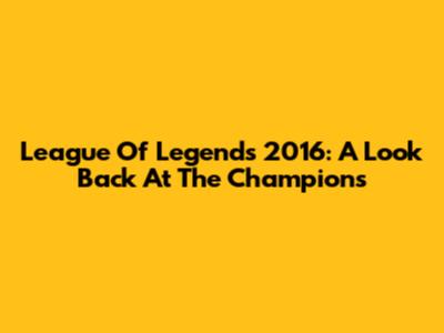 League Of Legends 2016: A Look Back At The Champions