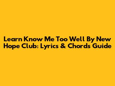 Learn 'Know Me Too Well' By New Hope Club: Lyrics & Chords Guide