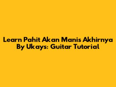 Learn 'Pahit Akan Manis Akhirnya' By Ukays: Guitar Tutorial