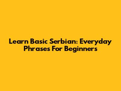 Learn Basic Serbian: Everyday Phrases For Beginners