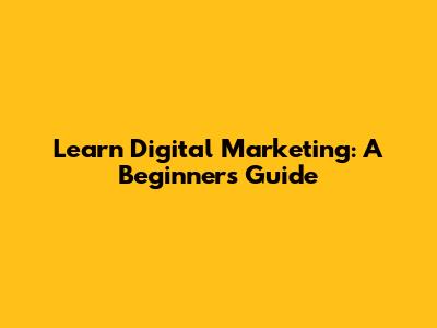 Learn Digital Marketing: A Beginner's Guide
