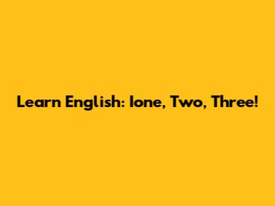Learn English: Ione, Two, Three!
